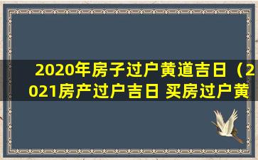 2020年房子过户黄道吉日（2021房产过户吉日 买房过户黄道吉日查 🕷 询）